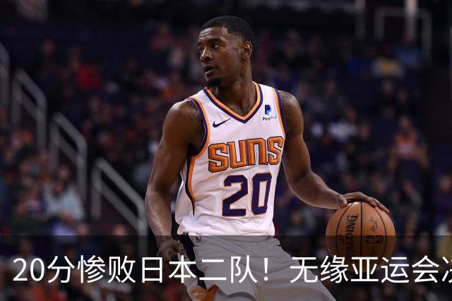 20分惨败日本二队！无缘亚运会决赛，中国男篮的时代彻底结束了？